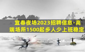 宜春夜场2023招聘信息-高端场所1500起步人少上班稳定