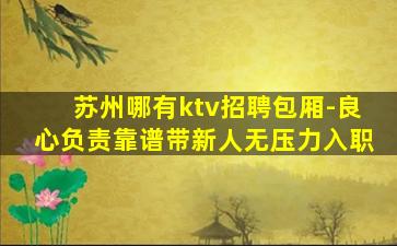 苏州哪有ktv招聘包厢-良心负责靠谱带新人无压力入职